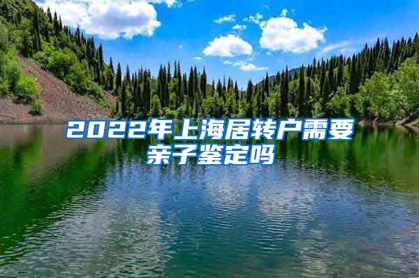 2022年上海居转户需要亲子鉴定吗