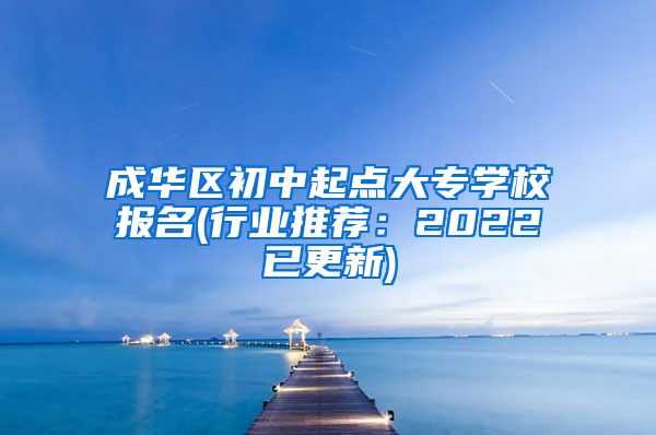 成华区初中起点大专学校报名(行业推荐：2022已更新)