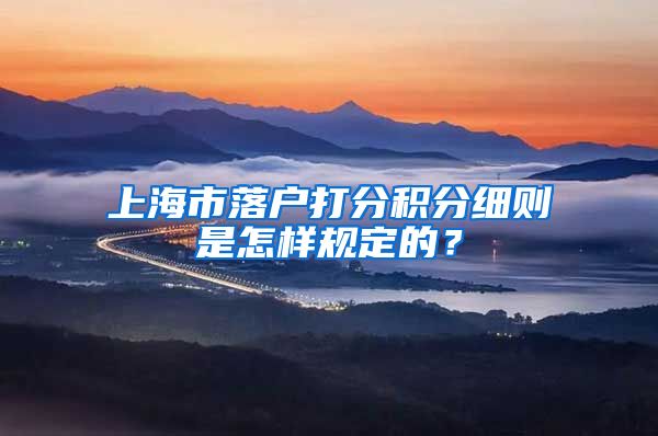 上海市落户打分积分细则是怎样规定的？