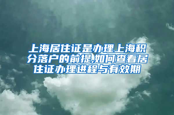 上海居住证是办理上海积分落户的前提,如何查看居住证办理进程与有效期