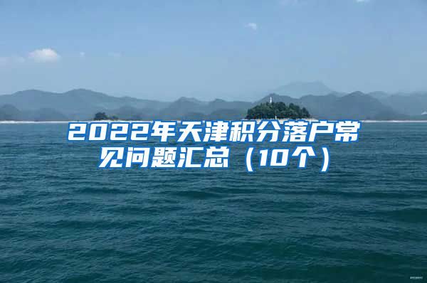 2022年天津积分落户常见问题汇总（10个）