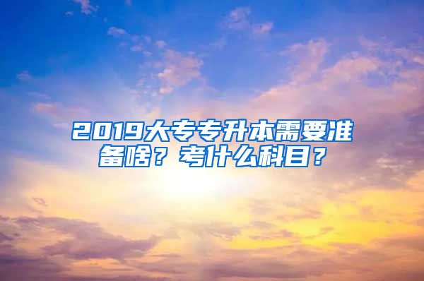 2019大专专升本需要准备啥？考什么科目？