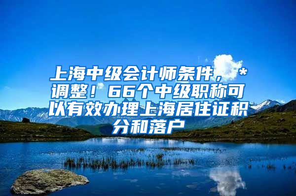 上海中级会计师条件，＊调整！66个中级职称可以有效办理上海居住证积分和落户