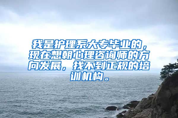 我是护理系大专毕业的，现在想朝心理咨询师的方向发展，找不到正规的培训机构。