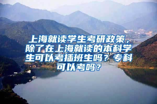 上海就读学生考研政策，除了在上海就读的本科学生可以考插班生吗？专科可以考吗？