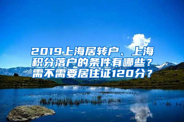 2019上海居转户、上海积分落户的条件有哪些？需不需要居住证120分？