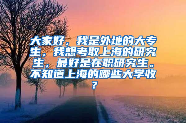 大家好，我是外地的大专生，我想考取上海的研究生，最好是在职研究生。不知道上海的哪些大学收？