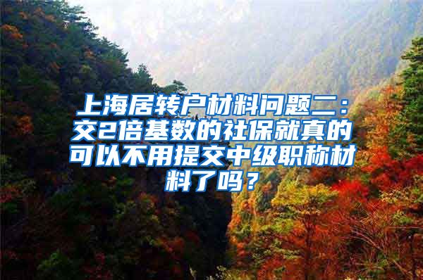 上海居转户材料问题二：交2倍基数的社保就真的可以不用提交中级职称材料了吗？