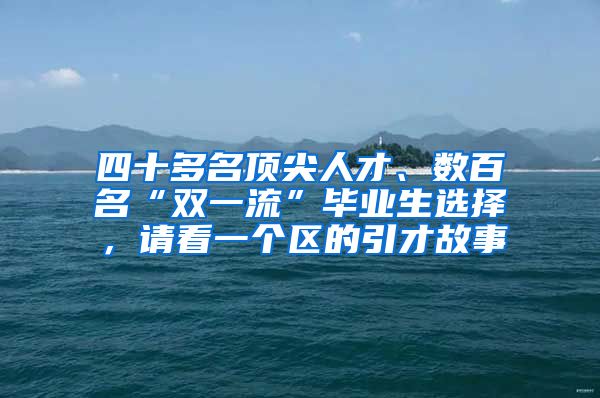 四十多名顶尖人才、数百名“双一流”毕业生选择，请看一个区的引才故事