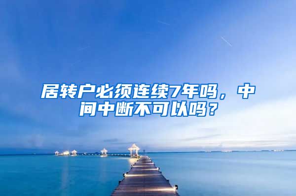 居转户必须连续7年吗，中间中断不可以吗？