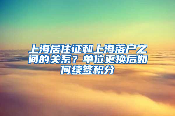 上海居住证和上海落户之间的关系？单位更换后如何续签积分