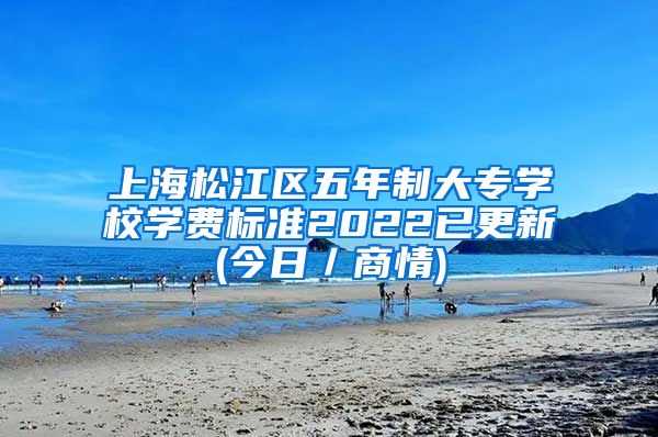 上海松江区五年制大专学校学费标准2022已更新(今日／商情)