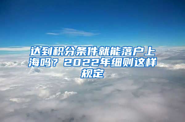 达到积分条件就能落户上海吗？2022年细则这样规定