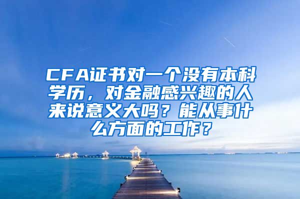 CFA证书对一个没有本科学历，对金融感兴趣的人来说意义大吗？能从事什么方面的工作？