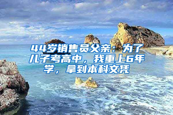 44岁销售员父亲：为了儿子考高中，我重上6年学，拿到本科文凭