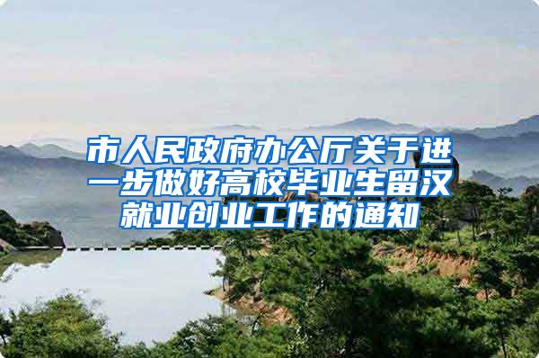 市人民政府办公厅关于进一步做好高校毕业生留汉就业创业工作的通知