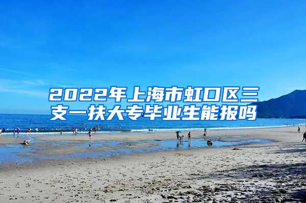 2022年上海市虹口区三支一扶大专毕业生能报吗