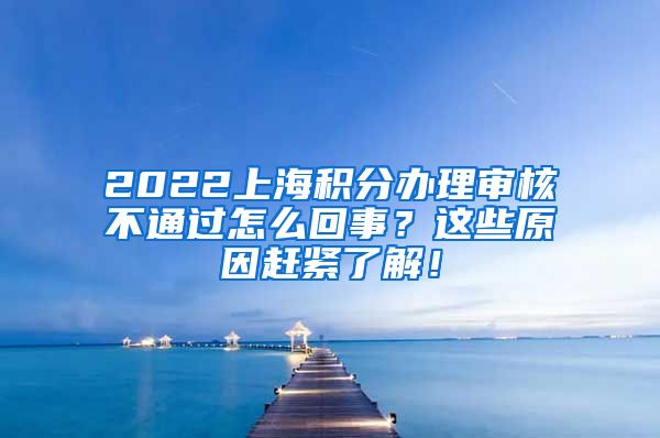 2022上海积分办理审核不通过怎么回事？这些原因赶紧了解！