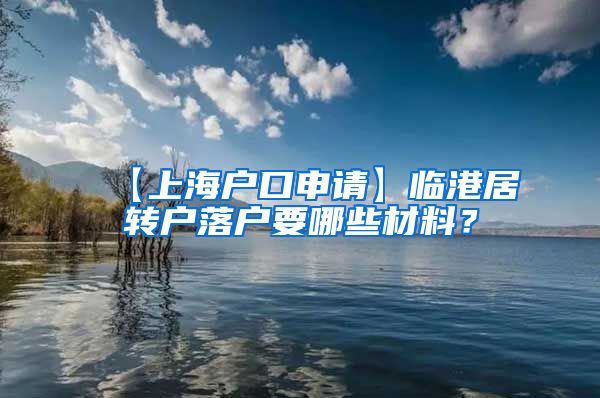 【上海户口申请】临港居转户落户要哪些材料？