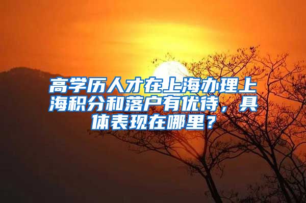 高学历人才在上海办理上海积分和落户有优待，具体表现在哪里？