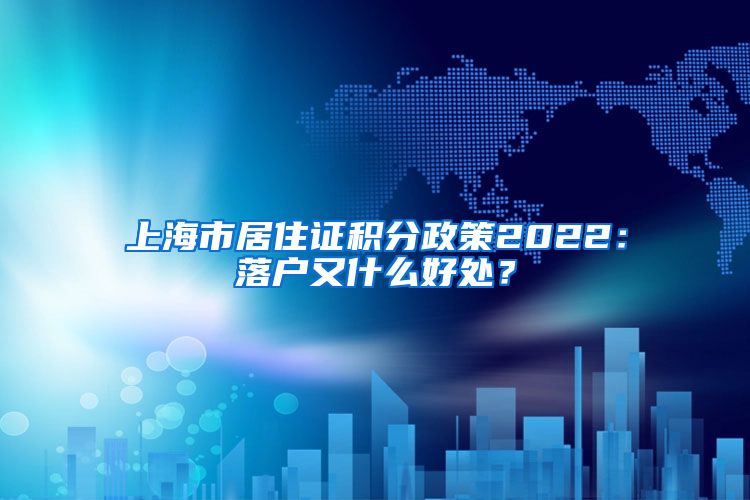 上海市居住证积分政策2022：落户又什么好处？