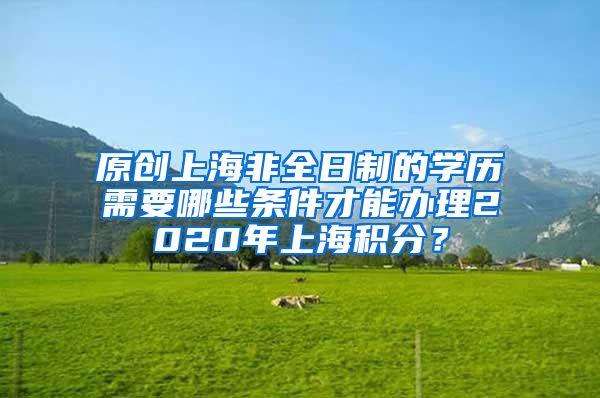 原创上海非全日制的学历需要哪些条件才能办理2020年上海积分？