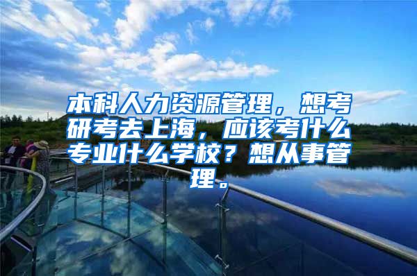 本科人力资源管理，想考研考去上海，应该考什么专业什么学校？想从事管理。