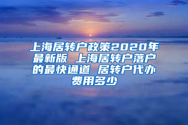 上海居转户政策2020年最新版 上海居转户落户的最快通道 居转户代办费用多少