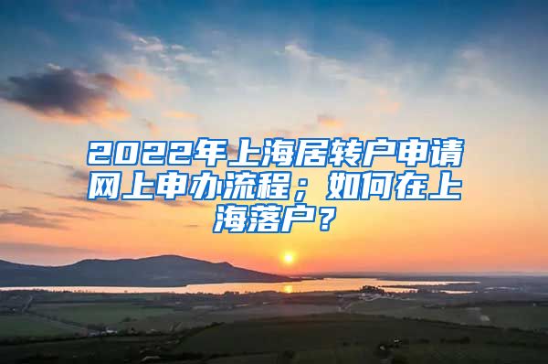 2022年上海居转户申请网上申办流程；如何在上海落户？