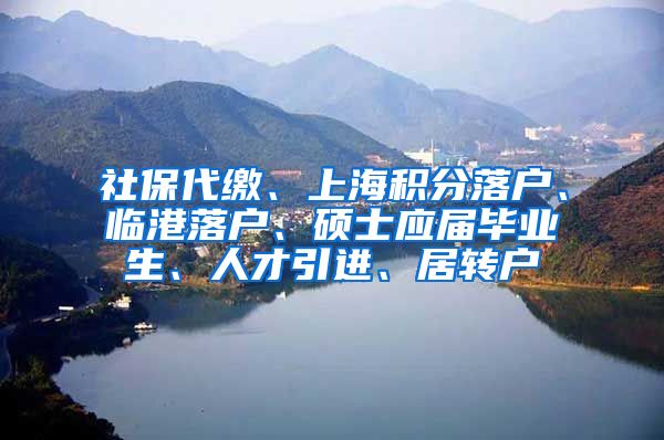 社保代缴、上海积分落户、临港落户、硕士应届毕业生、人才引进、居转户