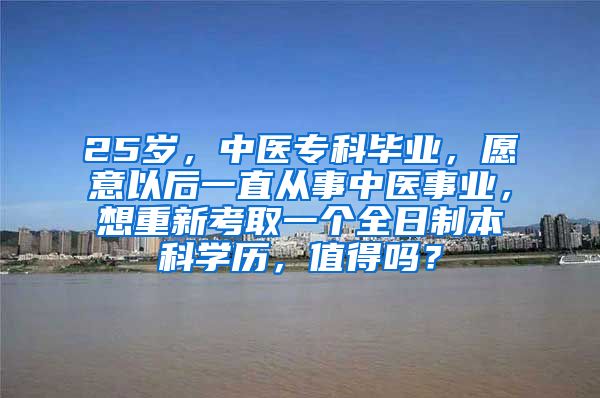 25岁，中医专科毕业，愿意以后一直从事中医事业，想重新考取一个全日制本科学历，值得吗？