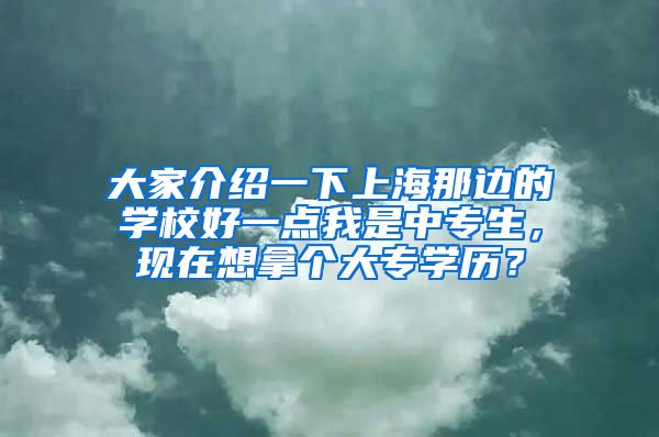 大家介绍一下上海那边的学校好一点我是中专生，现在想拿个大专学历？