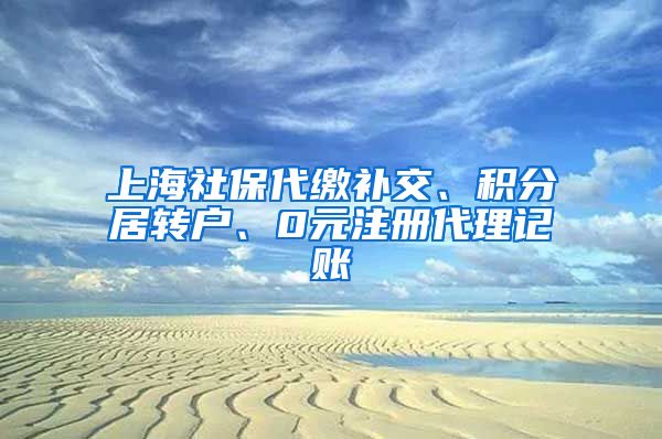 上海社保代缴补交、积分居转户、0元注册代理记账