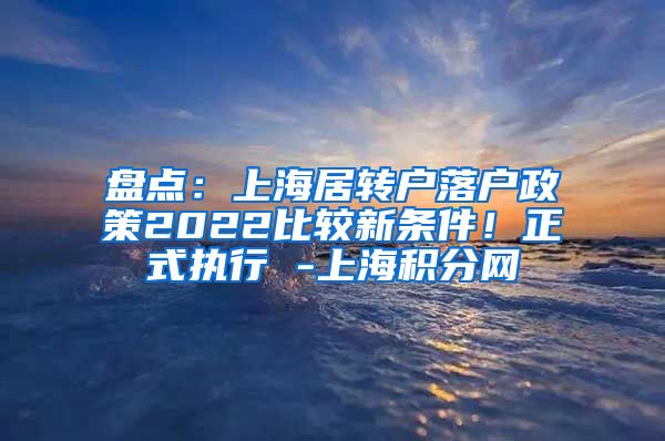 盘点：上海居转户落户政策2022比较新条件！正式执行 -上海积分网