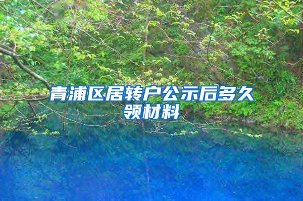 青浦区居转户公示后多久领材料