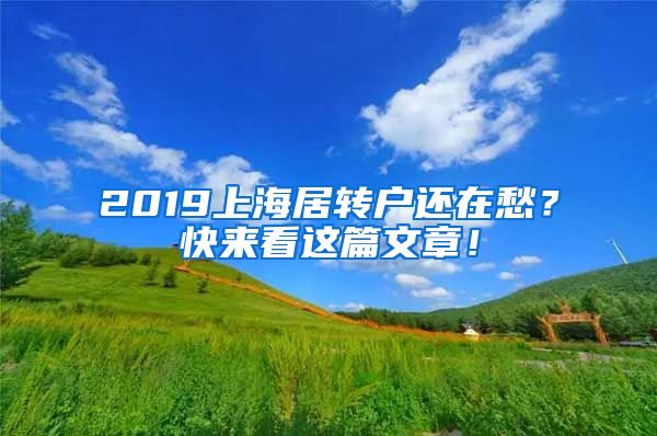 2019上海居转户还在愁？快来看这篇文章！