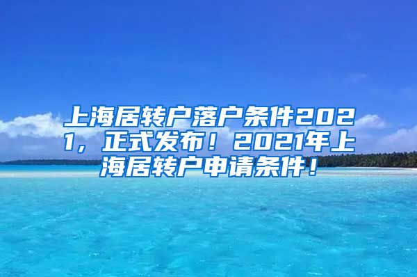 上海居转户落户条件2021，正式发布！2021年上海居转户申请条件！