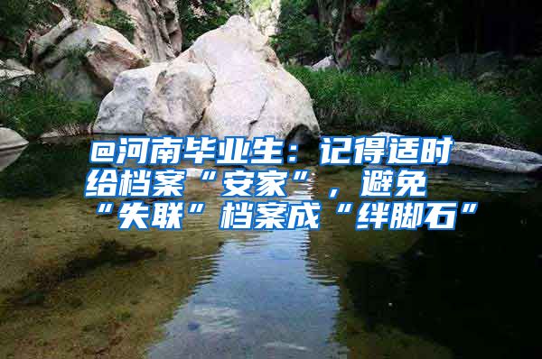 @河南毕业生：记得适时给档案“安家”，避免“失联”档案成“绊脚石”