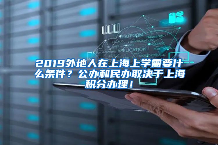 2019外地人在上海上学需要什么条件？公办和民办取决于上海积分办理！