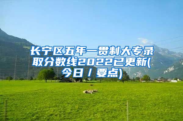 长宁区五年一贯制大专录取分数线2022已更新(今日／要点)