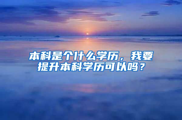 本科是个什么学历，我要提升本科学历可以吗？