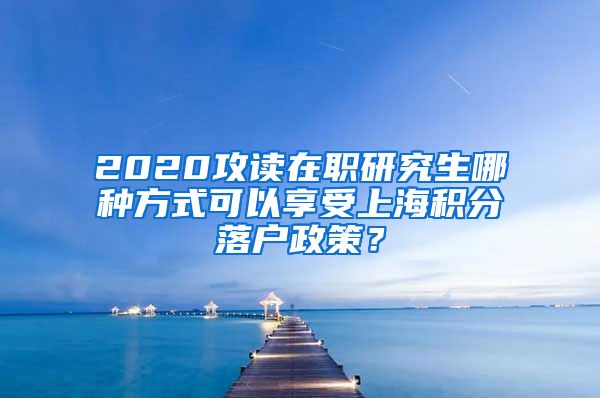 2020攻读在职研究生哪种方式可以享受上海积分落户政策？