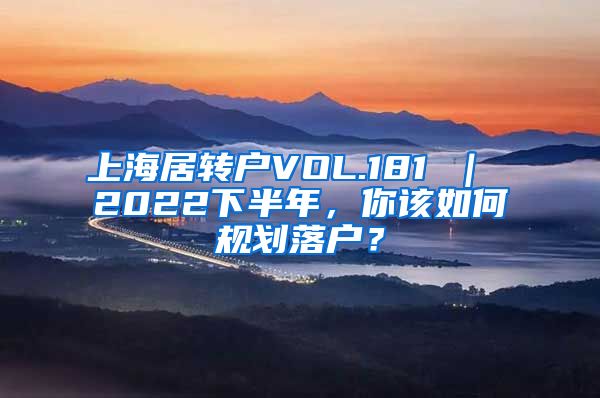 上海居转户VOL.181 ｜ 2022下半年，你该如何规划落户？