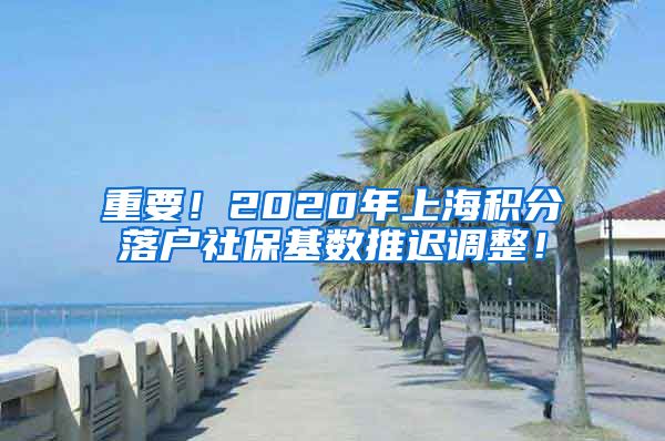 重要！2020年上海积分落户社保基数推迟调整！