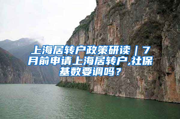 上海居转户政策研读｜7月前申请上海居转户,社保基数要调吗？