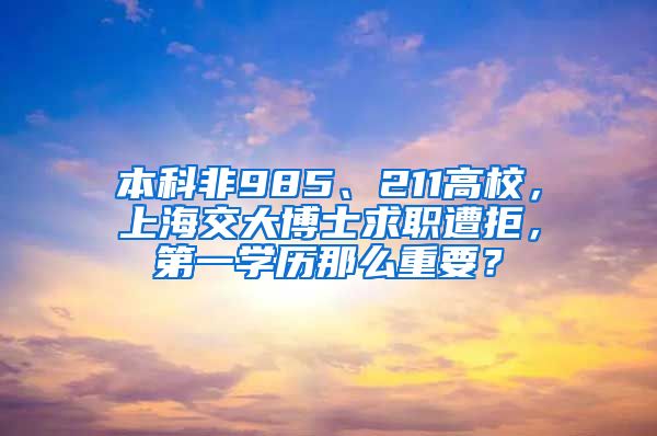 本科非985、211高校，上海交大博士求职遭拒，第一学历那么重要？