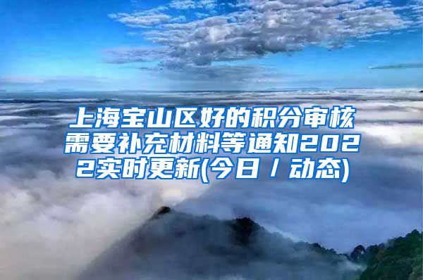 上海宝山区好的积分审核需要补充材料等通知2022实时更新(今日／动态)