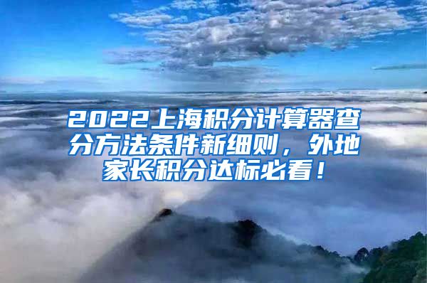 2022上海积分计算器查分方法条件新细则，外地家长积分达标必看！