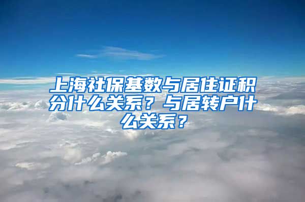 上海社保基数与居住证积分什么关系？与居转户什么关系？
