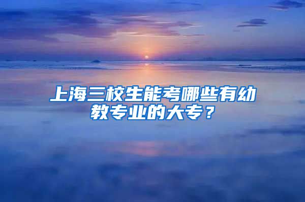 上海三校生能考哪些有幼教专业的大专？